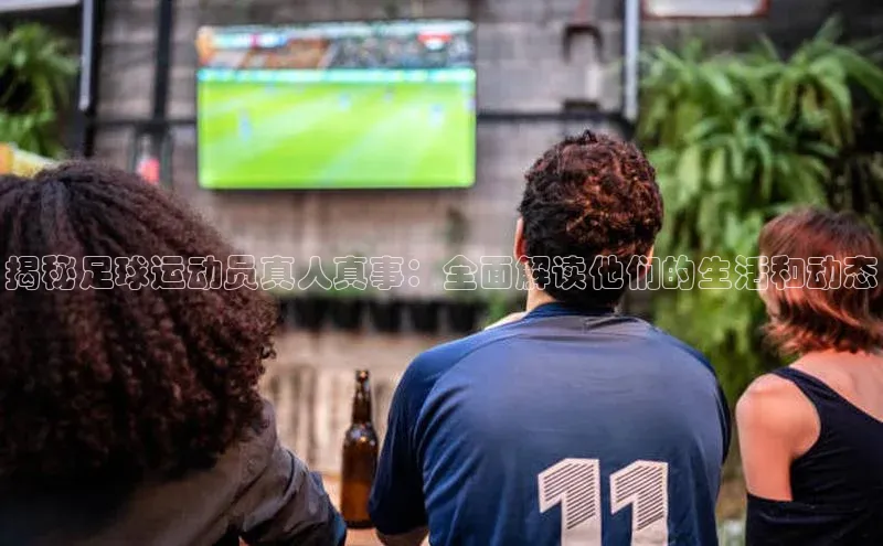 k1体育 - 十年品牌 值得信赖天键股份揭秘足球运动员真人真事：全面解读他们的生活和动态
