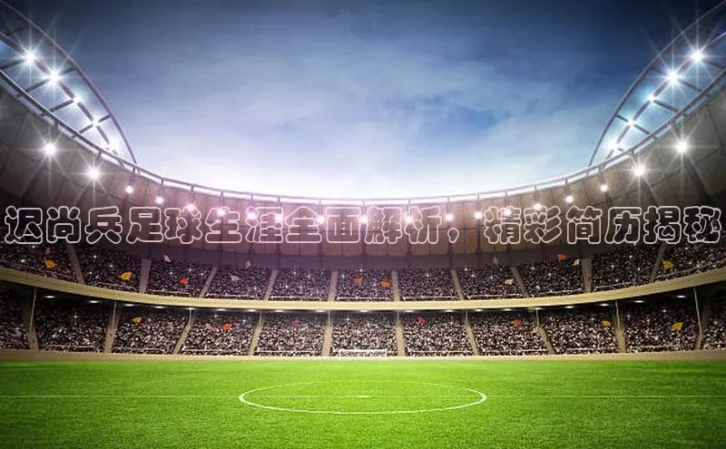 k1体育平台官网百度技术学院迟尚兵足球生涯全面解析，精彩简历揭秘