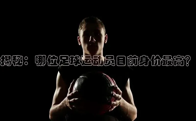 k1体育注册送38元百度翻译揭秘：哪位足球运动员目前身价最高？