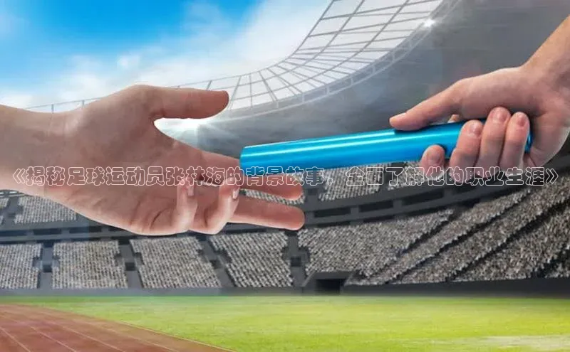 k1体育娱乐平台下载官网百度取证《揭秘足球运动员张林海的背景故事，全面了解他的职业生涯》