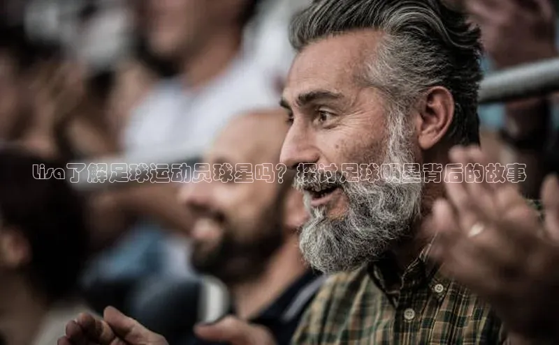 k1体育app下载阿里尔公司Lisa了解足球运动员球星吗？探讨足球明星背后的故事