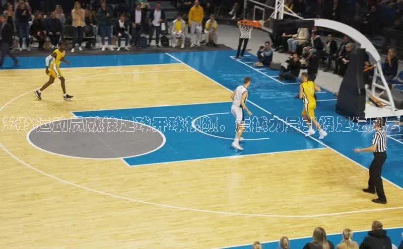 k1体育十年登录入口官方小红书篮球运动员献技足球开球视频，震撼力量引爆足坛风云