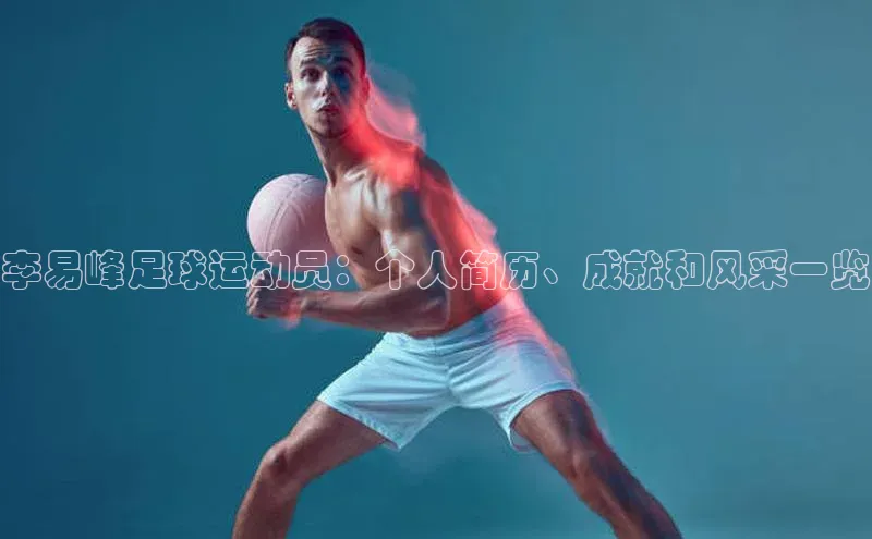 k1体育娱乐平台下载官网哇咔哇咔文化李易峰足球运动员：个人简历、成就和风采一览
