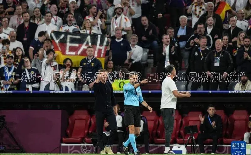 k1体育 十年品牌百度社团赞助平台“足球运动员转会费需缴税吗？足球运动员税收政策”