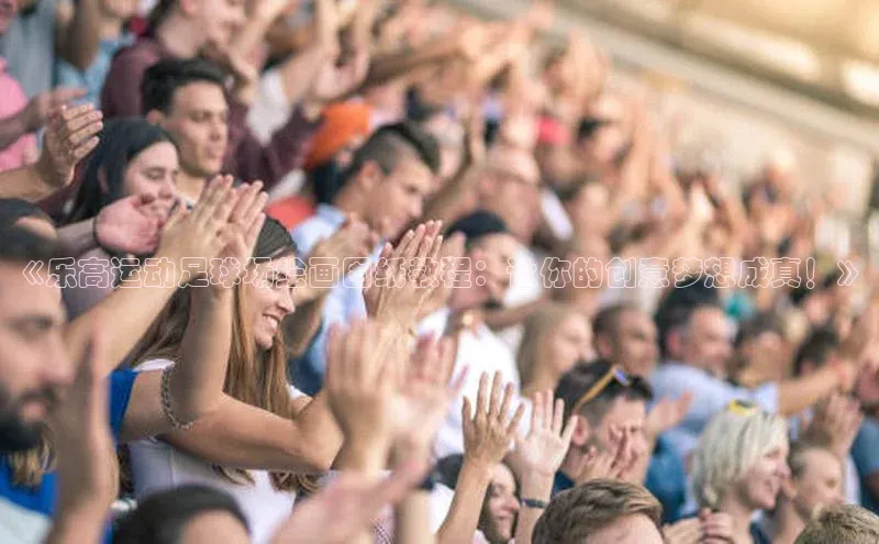 k1体育在线登录百度数据开放平台《乐高运动足球场绘画图纸教程：让你的创意梦想成真！》