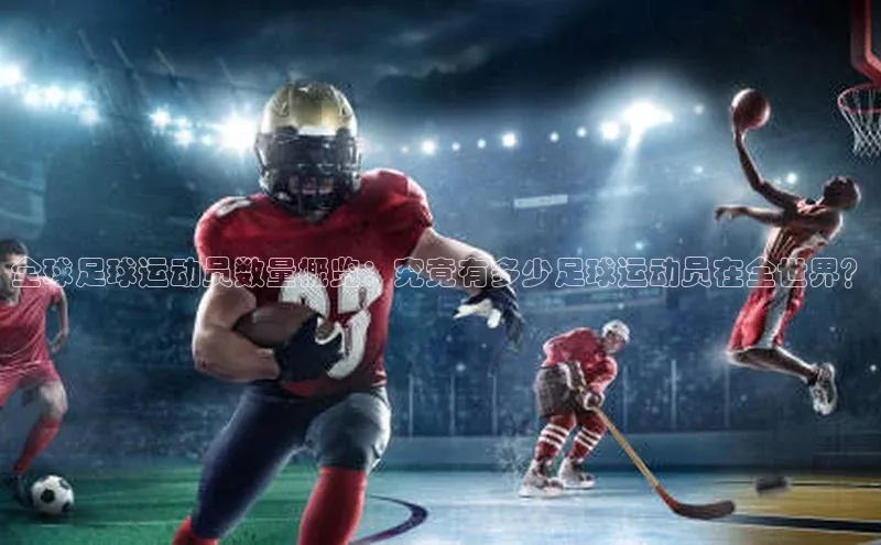 k1体育网站登陆官网百度智能门户全球足球运动员数量概览：究竟有多少足球运动员在全世界？