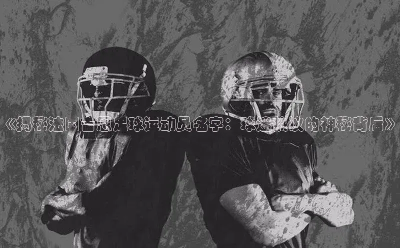 K体育最新网站荣信文化《揭秘法国吉恩足球运动员名字：球迷热议的神秘背后》