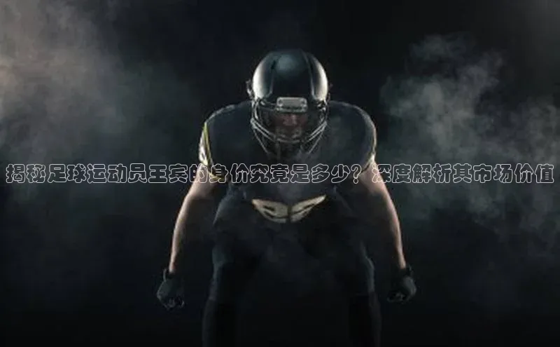 k1体育官网登录入口网址歌力思揭秘足球运动员王宾的身价究竟是多少？深度解析其市场价值