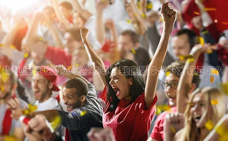 k1体育登录入口网页版姚记科技揭秘足球运动员心跳频率：到底是多少下才算正常？