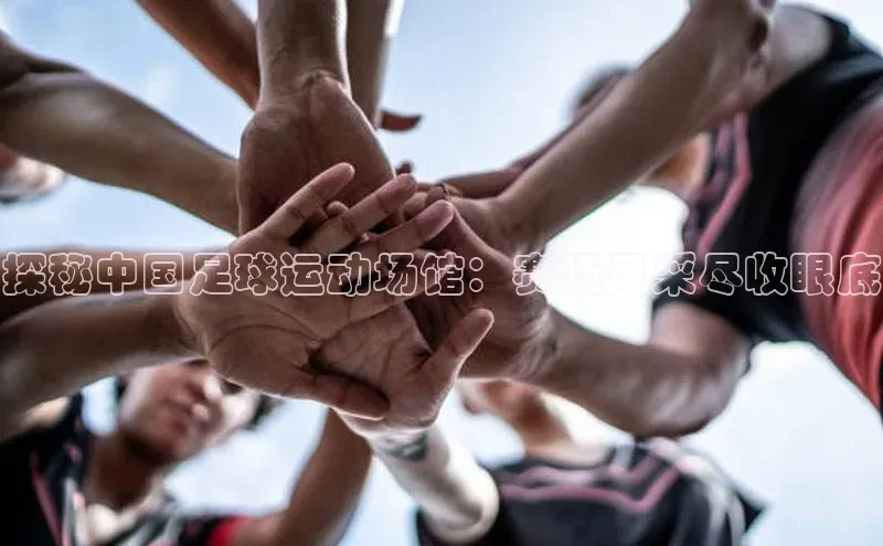 k1体育最新网站每日互动探秘中国足球运动场馆：赛场风采尽收眼底