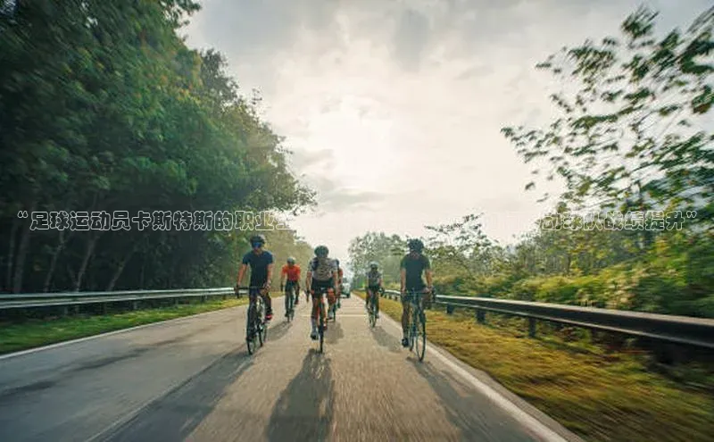 k1体育在线网站诸葛科技“足球运动员卡斯特斯的职业生涯和个人生活：敬业如何带动球队战绩提升”