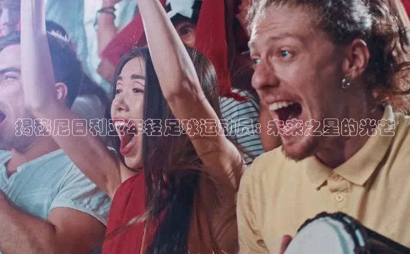 k1体育 - 十年品牌 值得信赖百度学术揭秘尼日利亚年轻足球运动员: 未来之星的光芒