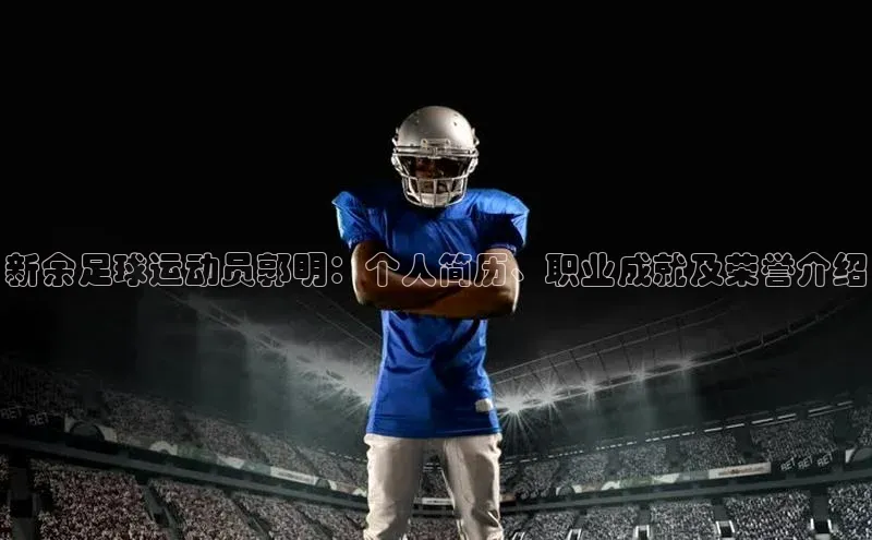 k1体育 十年品牌皮阿诺新余足球运动员郭明：个人简历、职业成就及荣誉介绍