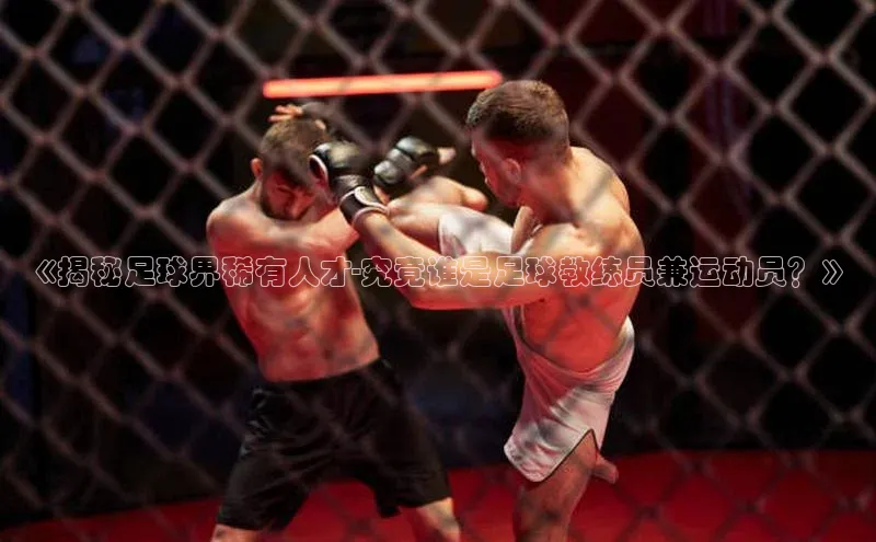 k1·体育app下载百度Apollo《揭秘足球界稀有人才-究竟谁是足球教练员兼运动员？》