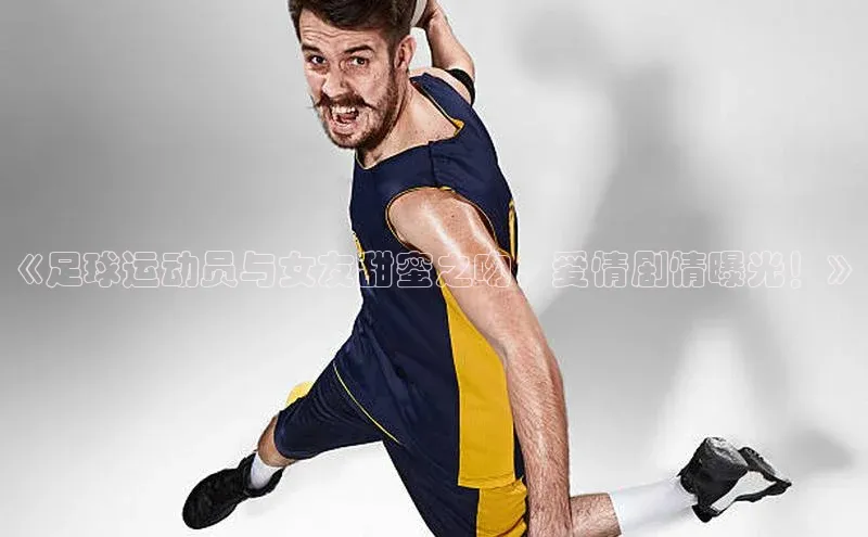 k1体育app登录平台在线猫眼《足球运动员与女友甜蜜之吻，爱情剧情曝光！》