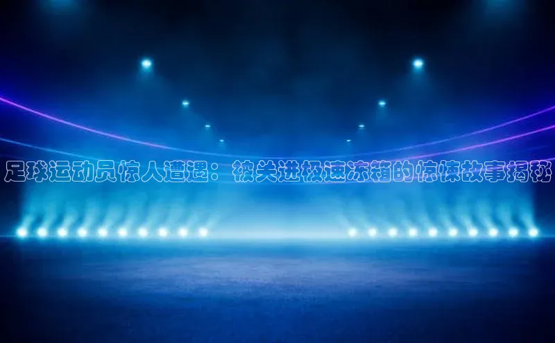 k1·体育app下载百度Apollo足球运动员惊人遭遇：被关进极速冻箱的惊悚故事揭秘