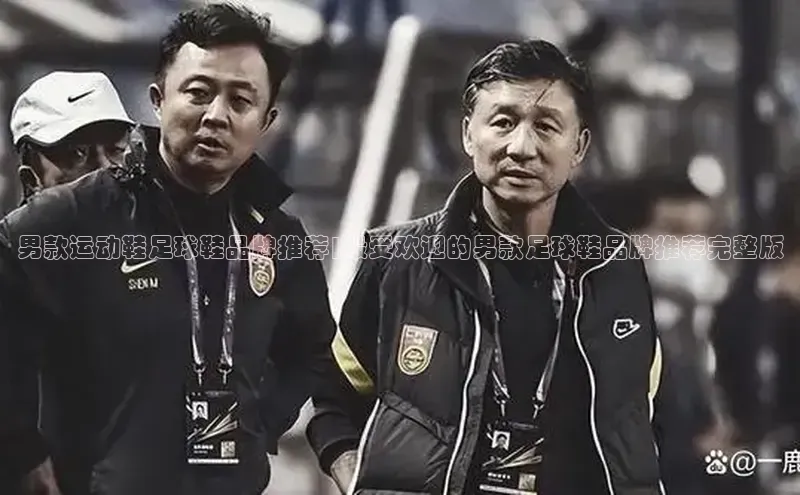 k1体育娱乐平台下载官网彩讯股份男款运动鞋足球鞋品牌推荐|最受欢迎的男款足球鞋品牌推荐完整版