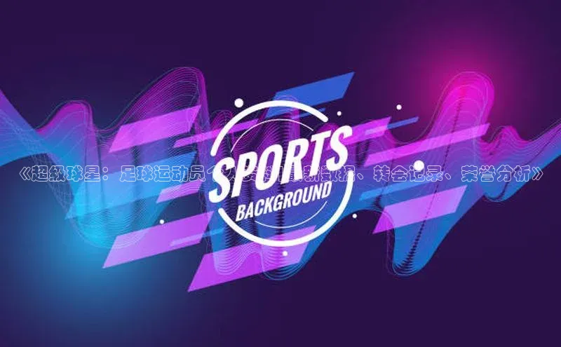 注册k1体育京东《超级球星：足球运动员个人资料|最新数据、转会记录、荣誉分析》