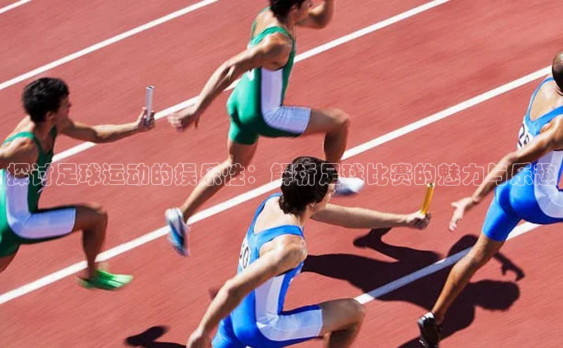 k1体育登录入口网页版携程探讨足球运动的娱乐性：解析足球比赛的魅力与乐趣