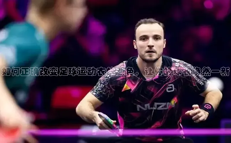 k1体育注册送38元百度翻译如何正确改变足球运动衣的颜色，让你的球衣焕然一新