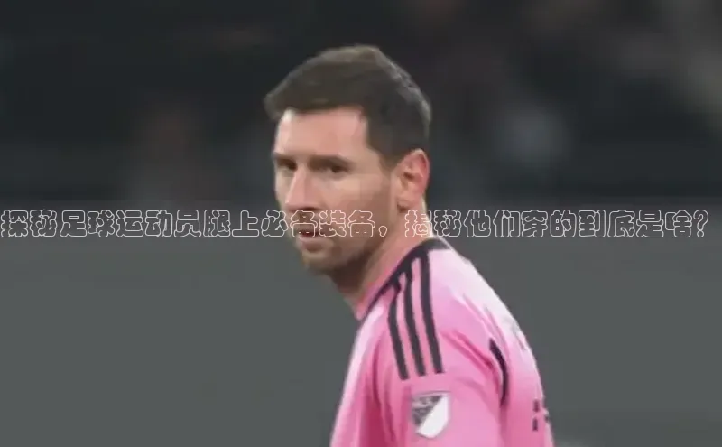 k1体育十年品牌值得信赖汉得信息探秘足球运动员腿上必备装备，揭秘他们穿的到底是啥？