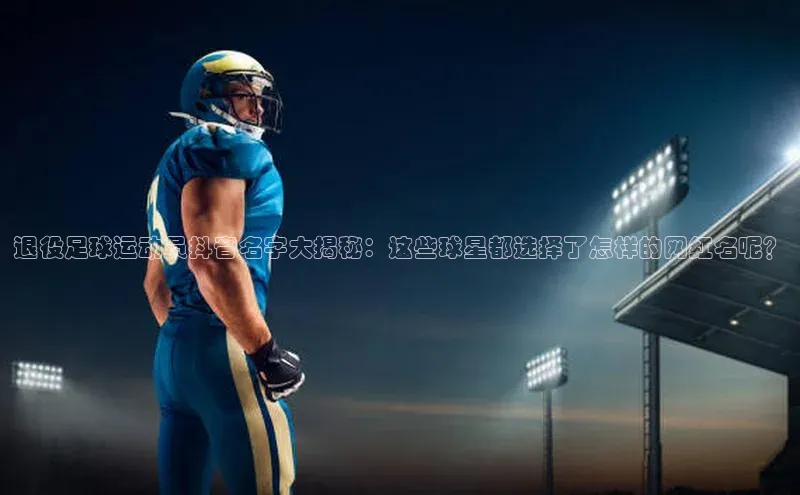 k1体育-十年品牌同程退役足球运动员抖音名字大揭秘：这些球星都选择了怎样的网红名呢？