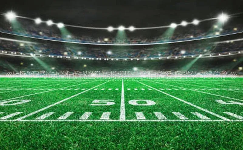 k1体育十年品牌值得信赖小米《足球运动员合同最长期限揭秘：合同合理时长是多久？》