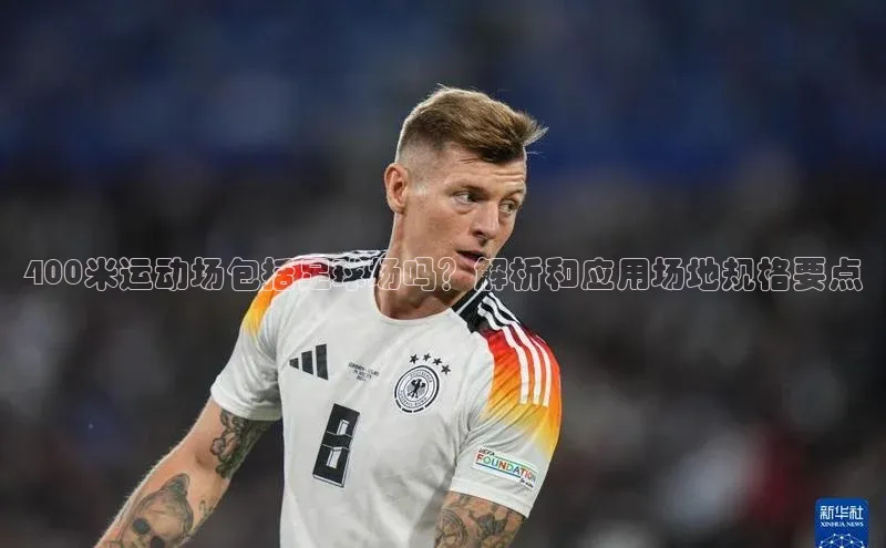 k1体育注册送38元顺丰400米运动场包括足球场吗？解析和应用场地规格要点