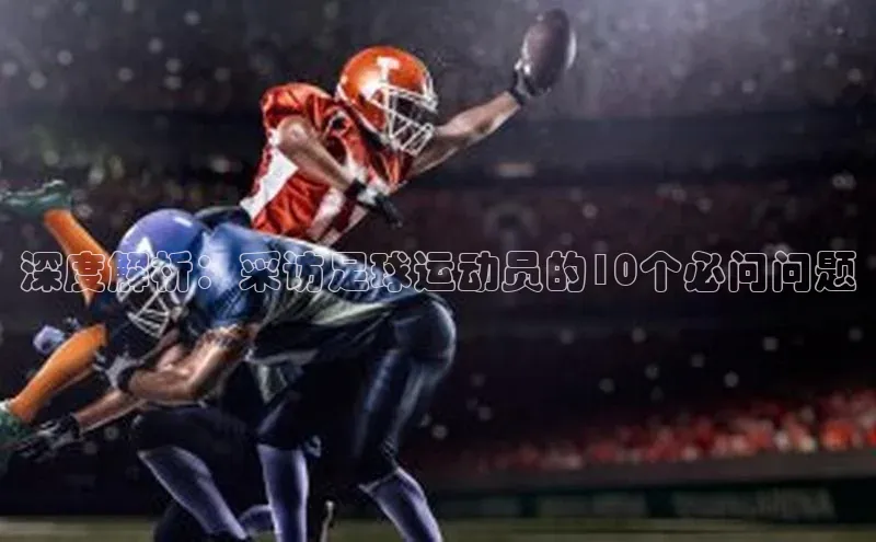 k1体育官网登录入口网址云创智行深度解析：采访足球运动员的10个必问问题