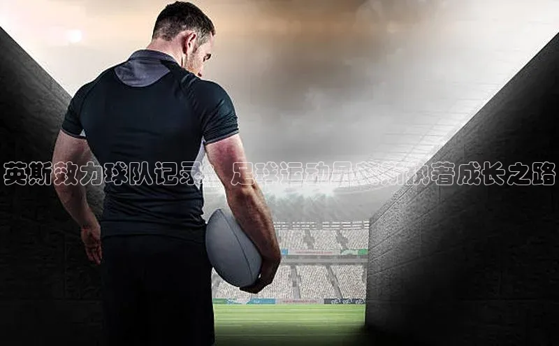 k1体育在线网站路畅科技英斯效力球队记录：足球运动员英斯执著成长之路