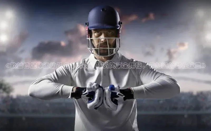 k1体育文心一言《欧兰德足球运动员名单揭晓！球员风采全揭秘，你知道的都在这里》