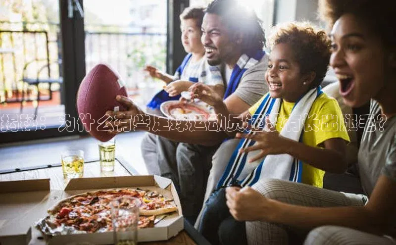 k1体育官网入口网址网易揭秘：为什么有些足球运动员还没有长出腿毛？