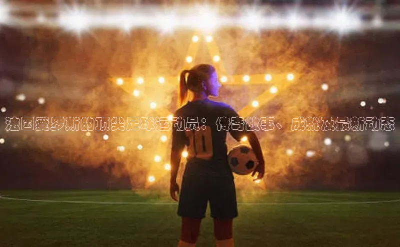 k1娱乐app下载百度信誉法国爱罗斯的顶尖足球运动员：传奇故事、成就及最新动态