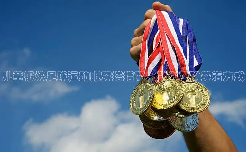 k1体育登录入口网页版姚记科技儿童锻炼足球运动服穿搭指南，教你正确穿着方式