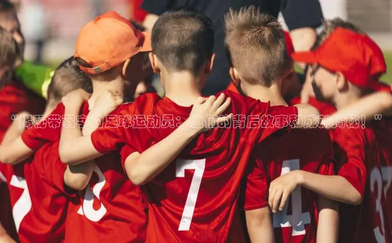 k1体育app下载阿里尔公司“揭秘带羽字的足球运动员：他们的背后故事和成就揭秘！”