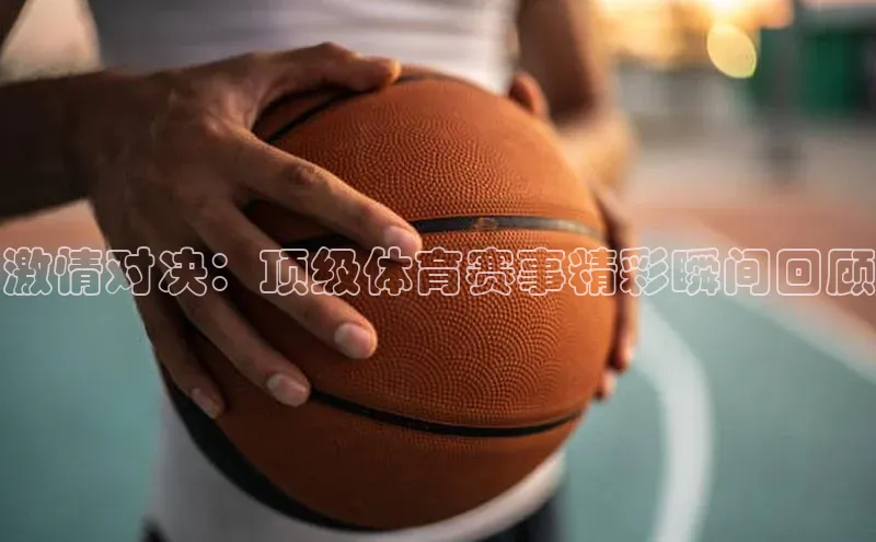 激情对决：顶级体育赛事精彩瞬间回顾