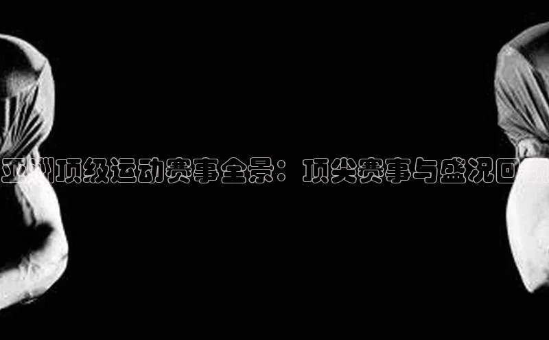 亚洲顶级运动赛事全景：顶尖赛事与盛况回顾