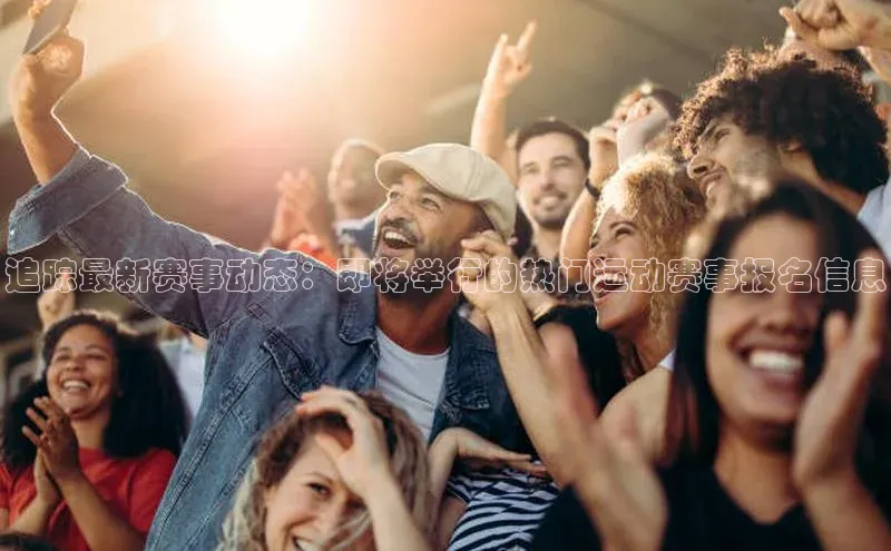 追踪最新赛事动态：即将举行的热门运动赛事报名信息