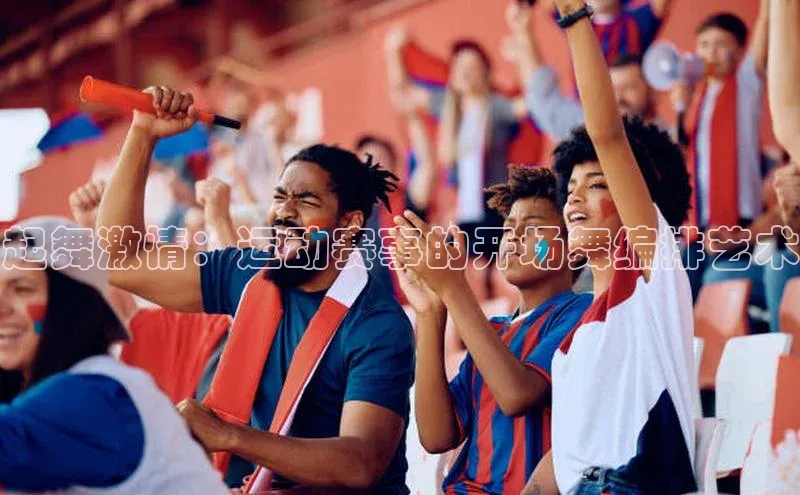 起舞激情：运动赛事的开场舞编排艺术