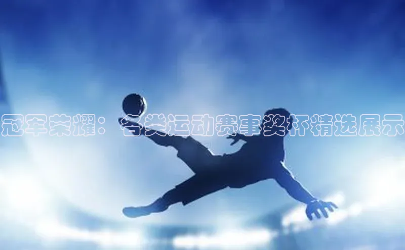 冠军荣耀：各类运动赛事奖杯精选展示