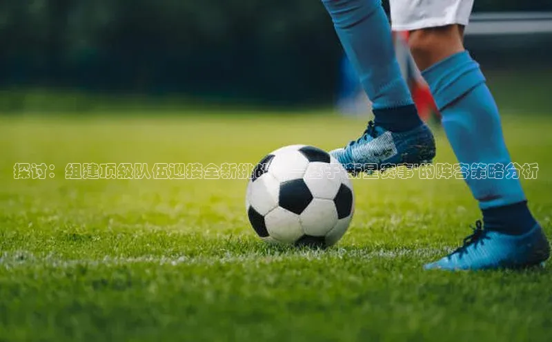 探讨：组建顶级队伍迎接全新挑战——基于\'新星赛事\'的阵容策略分析