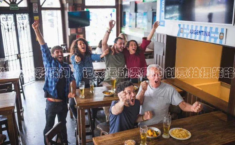 捕捉精彩瞬间：记录运动赛事的创意拍摄策略