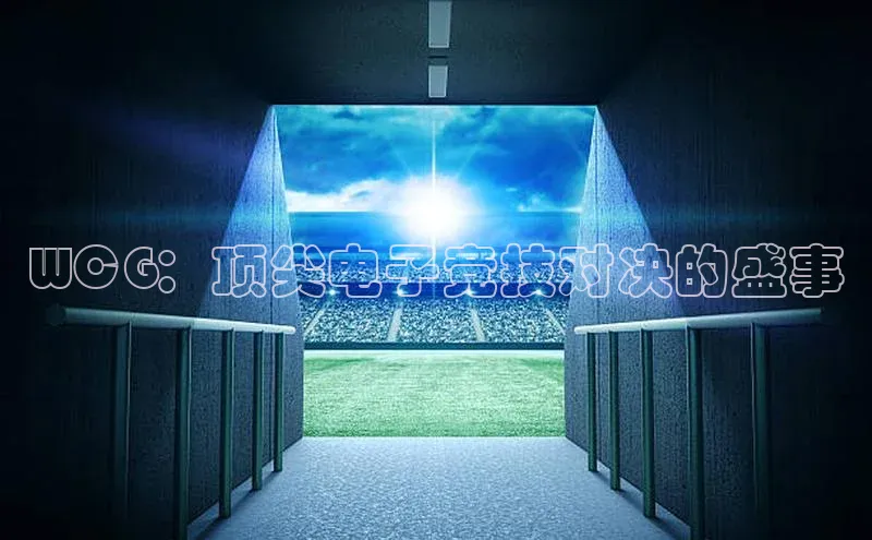 WCG：顶尖电子竞技对决的盛事