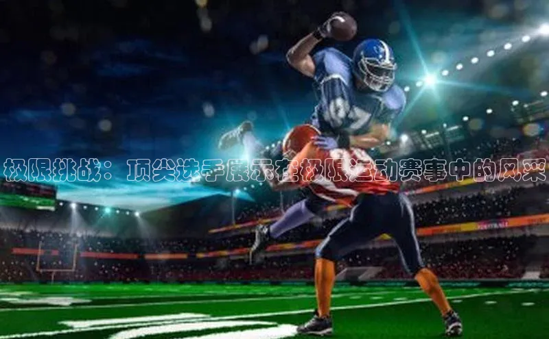 极限挑战：顶尖选手展示在极限运动赛事中的风采