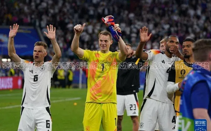 赛事激情与广告创意的完美融合：运动赛事中融入的宣传片策略