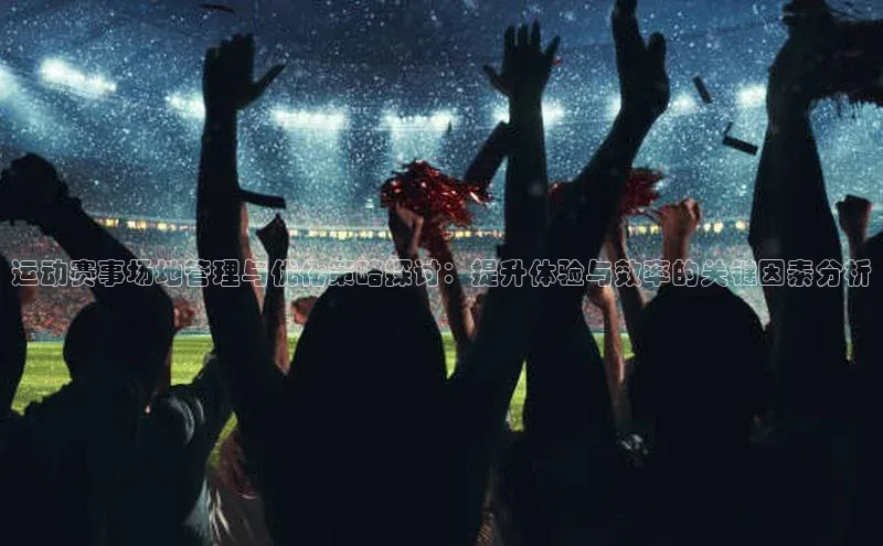 运动赛事场地管理与优化策略探讨：提升体验与效率的关键因素分析