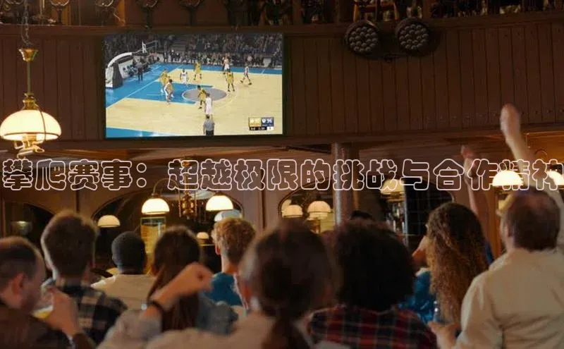 攀爬赛事：超越极限的挑战与合作精神