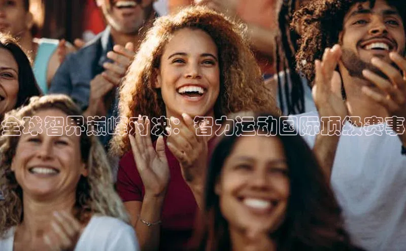 全球智界巅峰对决：智力运动国际顶级赛事