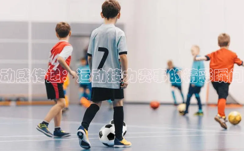 动感传递：运动接力赛事的精彩瞬间