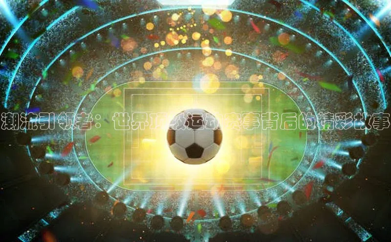 潮流引领者：世界顶级运动赛事背后的精彩故事